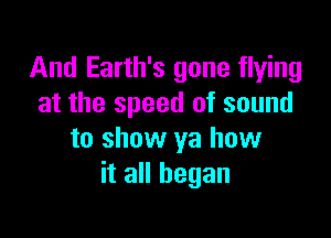 And Earth's gone flying
at the speed of sound

to show ya how
it all began