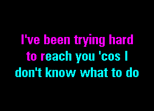 I've been trying hard

to reach you 'cos I
don't know what to do