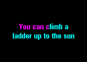 You can climb a

ladder up to the sun