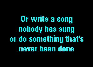 Or write a song
nobody has sung

or do something that's
never been done