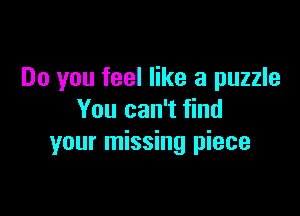 Do you feel like a puzzle

You can't find
your missing piece