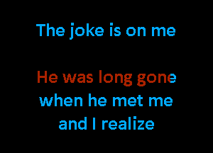 The joke is on me

He was long gone
when he met me
and I realize