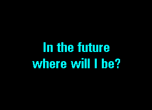 In the future

where will I he?