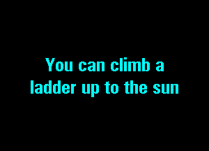 You can climb a

ladder up to the sun