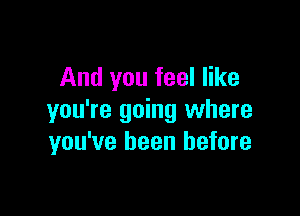 And you feel like

you're going where
you've been before