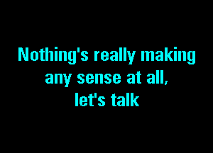 Nothing's really making

any sense at all,
let's talk