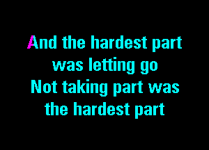 And the hardest part
was letting go

Not taking part was
the hardest part