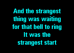 And the strangest

thing was waiting

for that hell to ring
It was the

strangest start I