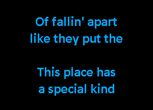 Of fallin' apart
like they put the

This place has
a special kind