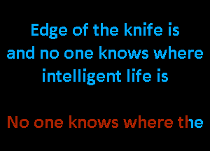 Edge of the knife is
and no one knows where
intelligent life is

No one knows where the