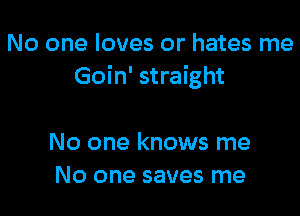 No one loves or hates me
Goin' straight

No one knows me
No one saves me