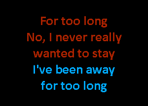 For too long
No, I never really

wanted to stay
I've been away
for too long