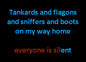 Tankards and flagons
and sniffers and boots
on my way home

everyone is silent