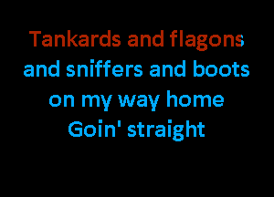 Tankards and flagons
and sniffers and boots

on my way home
Goin' straight