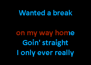 Wanted a break

on my way home
Goin' straight
I only ever really