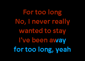 For too long
No, I never really

wanted to stay
I've been away
for too long, yeah