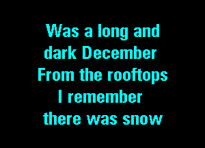 Was a long and
dark December

From the rooftops
I remember
there was snow