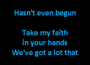 Hasn't even begun

Take my faith
in your hands
We've got a lot that