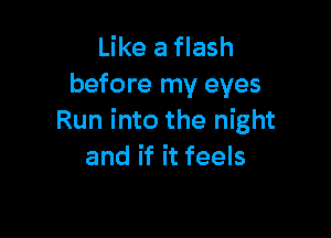 Like a flash
before my eyes

Run into the night
and if it feels