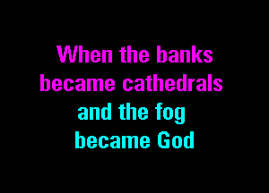 When the banks
became cathedrals

and the fog
became God