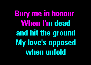 Bury me in honour
When I'm dead

and hit the ground
My love's opposed
when unfold