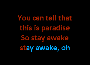 You can tell that
this is paradise

So stay awake
stay awake, oh