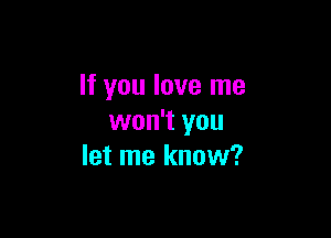 If you love me

won't you
let me know?