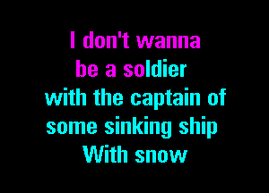 I don't wanna
be a soldier

with the captain of
some sinking ship
With snow