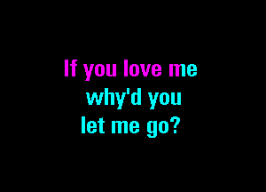 If you love me

why'd you
let me go?