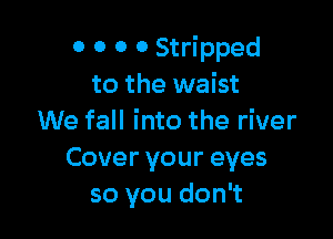 0 0 0 0 Stripped
to the waist

We fall into the river
Coveryoureyes
so you don't