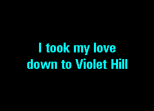 I took my love

down to Violet Hill