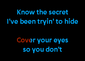 Know the secret
I've been tryin' to hide

Covervoureyes
so you don't