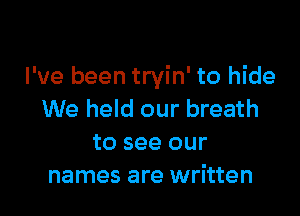 I've been tryin' to hide

We held our breath
to see our
names are written