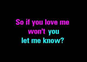 So if you love me

won't you
let me know?