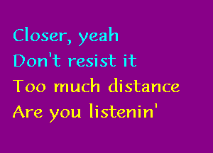 Closer, yeah
Don't resist it
Too much distance

Are you listenin'