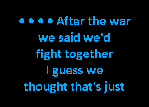 o o 0 0 After the war
we said we'd

fight together
I guess we
thought that's just