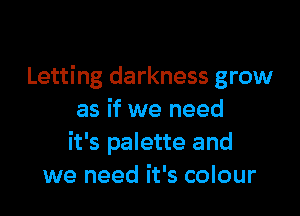 Letting darkness grow

as if we need
it's palette and
we need it's colour