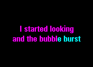 I started looking

and the bubble burst