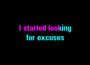 I started looking

for excuses