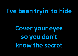 I've been tryin' to hide

Coveryoureyes
so you don't
know the secret