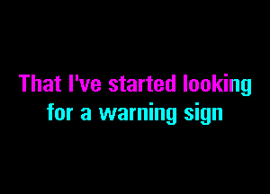 That I've started looking

for a warning sign