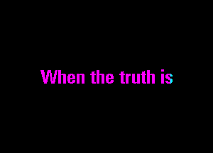 When the truth is