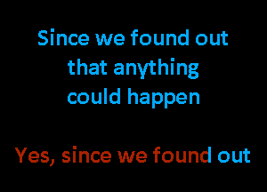 Since we found out
that anything

could happen

Yes, since we found out