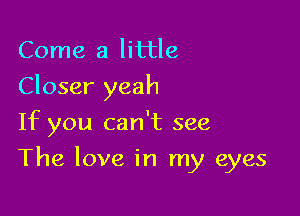 Come a little
Closer yeah
If you can't see

The love in my eyes