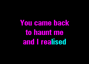 You came back

to haunt me
and I realised