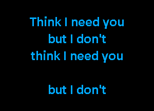 Think I need you
but I don't

think I need you

but I don't