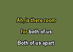 Ah, is there room

for both of us

Both of us apart