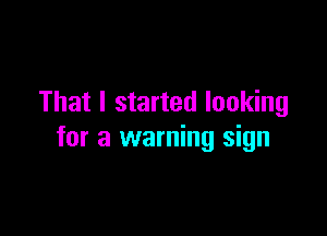 That I started looking

for a warning sign