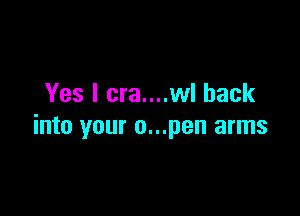 Yes I cra....wl back

into your o...pen arms