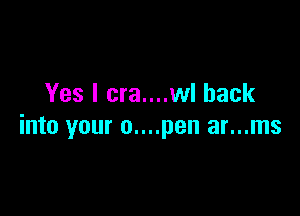 Yes I cra....wl back

into your 0....pen ar...ms